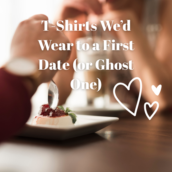 T-Shirts We’d Wear to a First Date (or Ghost One)